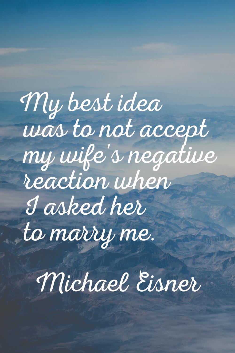 My best idea was to not accept my wife's negative reaction when I asked her to marry me.