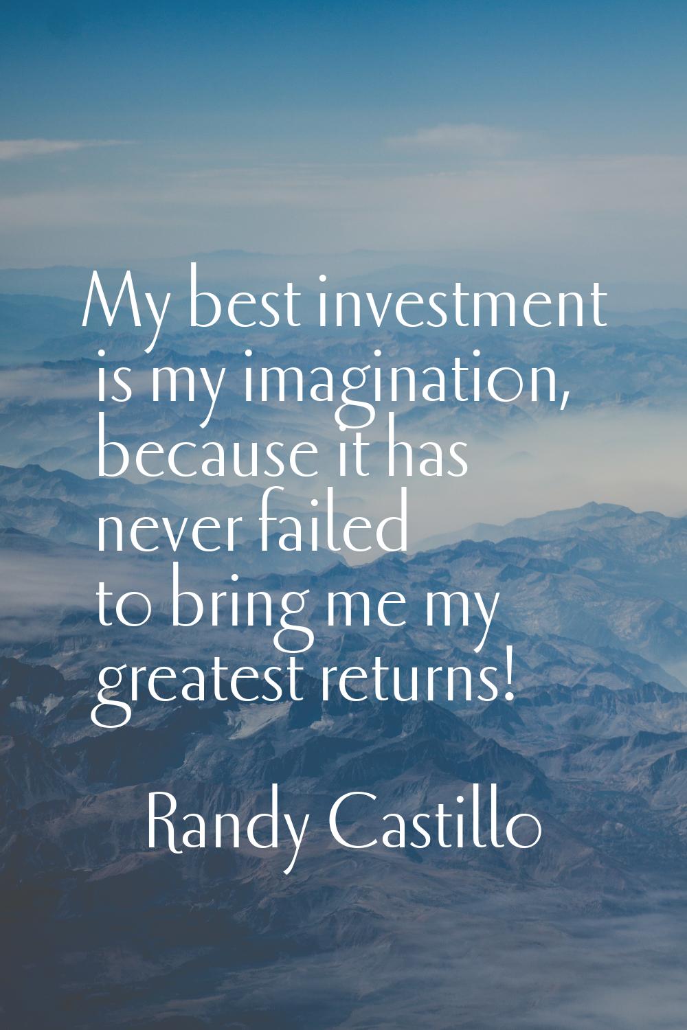 My best investment is my imagination, because it has never failed to bring me my greatest returns!