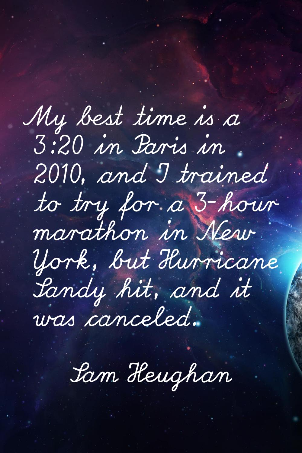My best time is a 3:20 in Paris in 2010, and I trained to try for a 3-hour marathon in New York, bu
