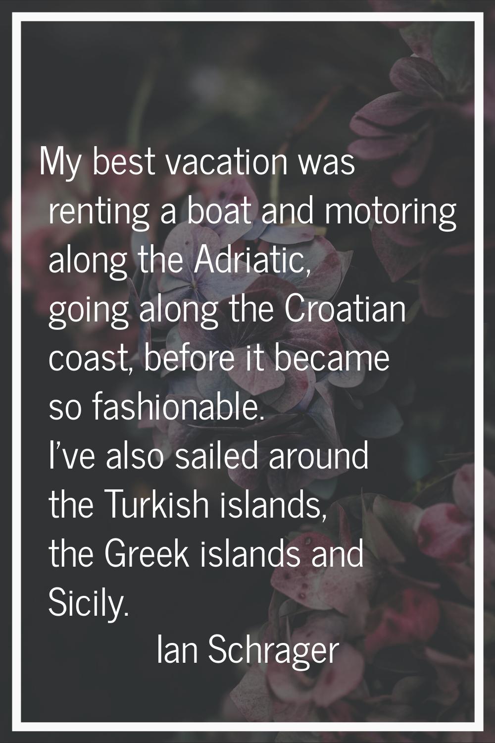 My best vacation was renting a boat and motoring along the Adriatic, going along the Croatian coast