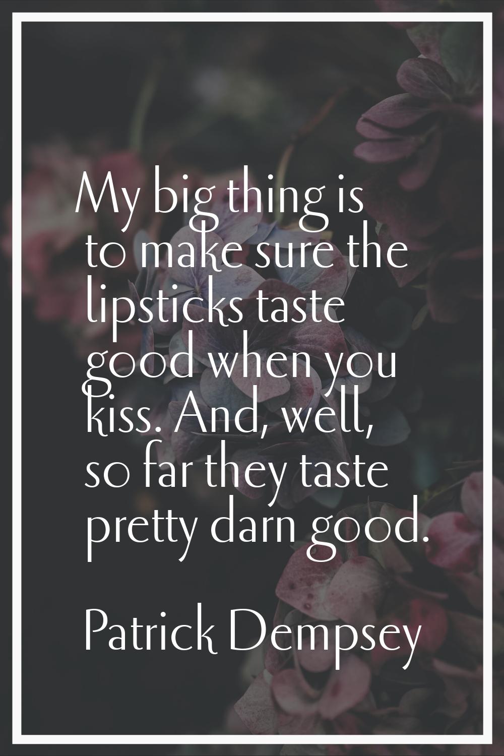 My big thing is to make sure the lipsticks taste good when you kiss. And, well, so far they taste p