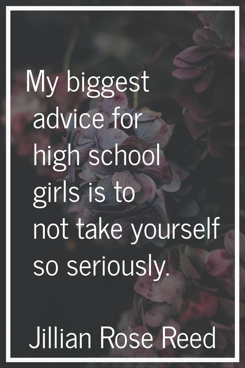 My biggest advice for high school girls is to not take yourself so seriously.