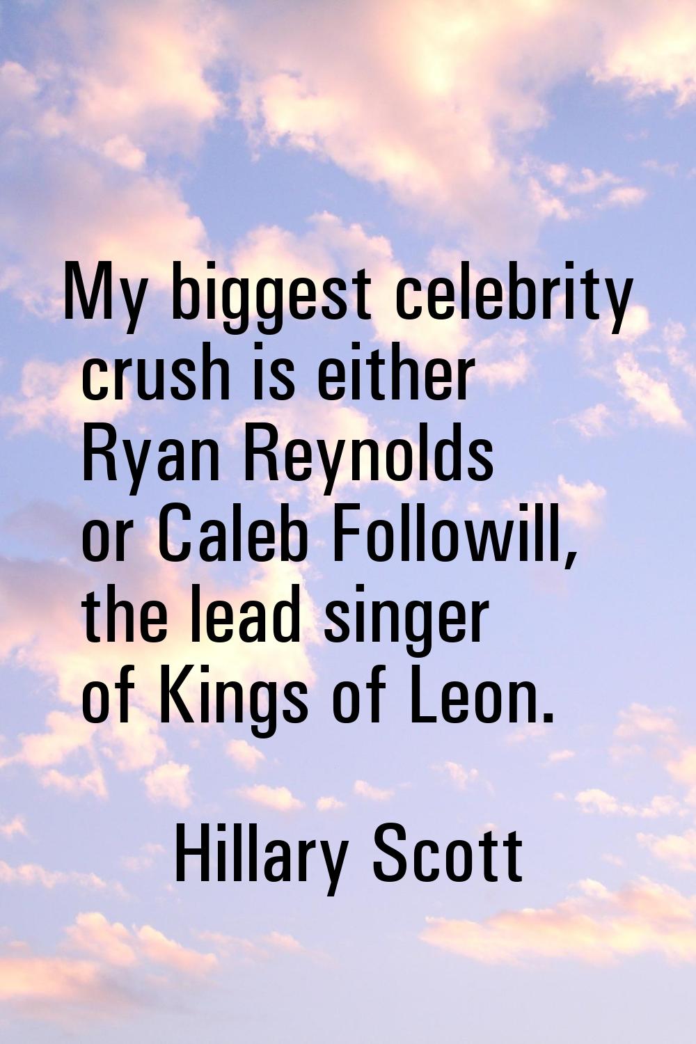 My biggest celebrity crush is either Ryan Reynolds or Caleb Followill, the lead singer of Kings of 