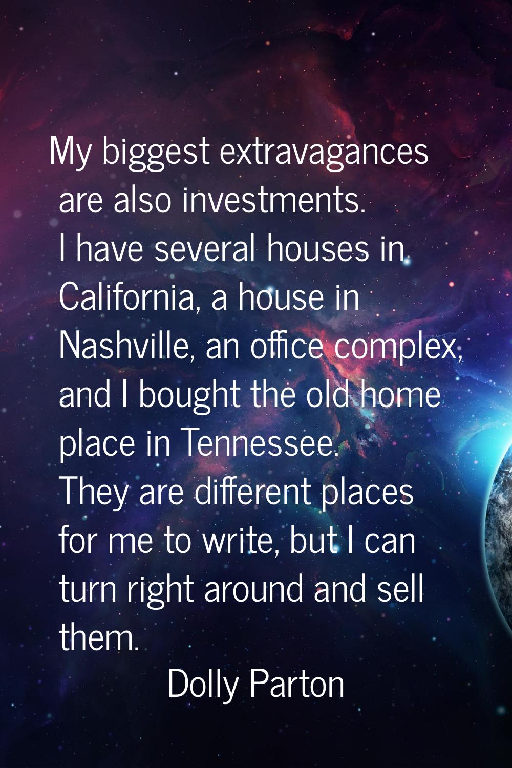 My biggest extravagances are also investments. I have several houses in California, a house in Nash