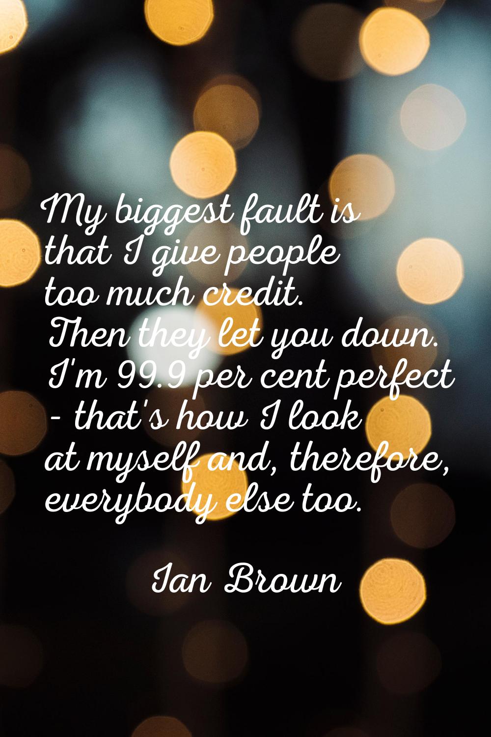 My biggest fault is that I give people too much credit. Then they let you down. I'm 99.9 per cent p
