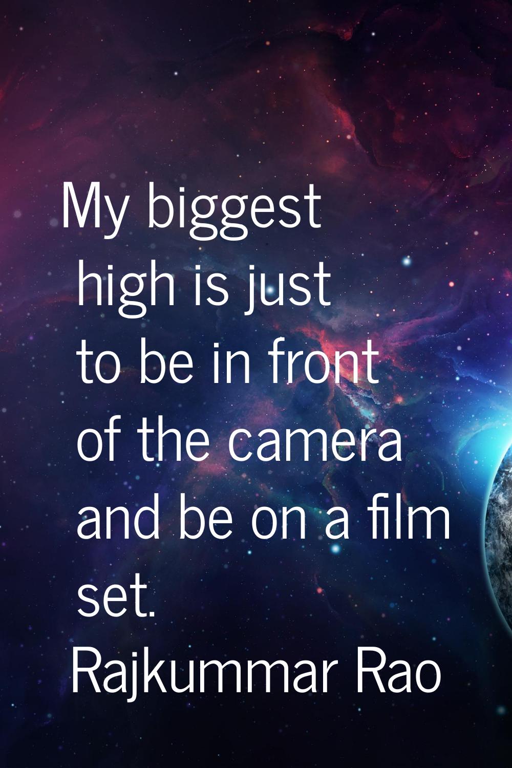 My biggest high is just to be in front of the camera and be on a film set.