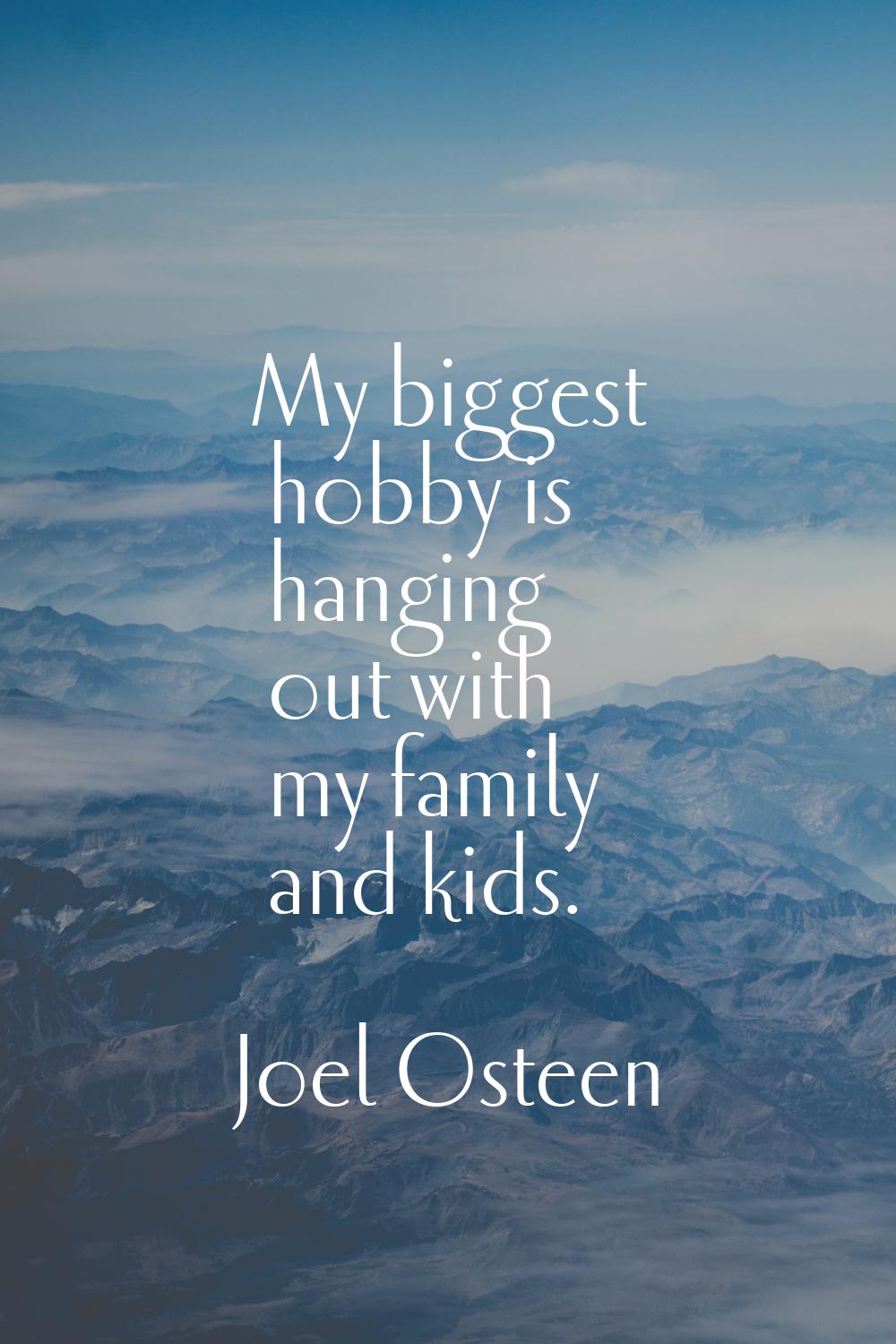 My biggest hobby is hanging out with my family and kids.
