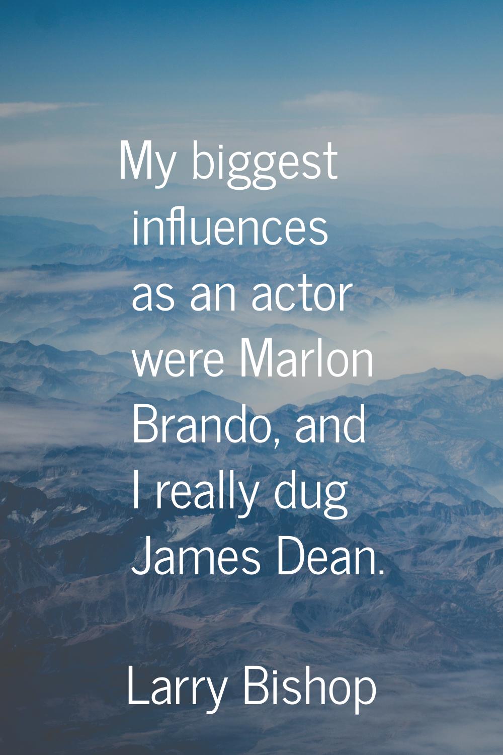 My biggest influences as an actor were Marlon Brando, and I really dug James Dean.