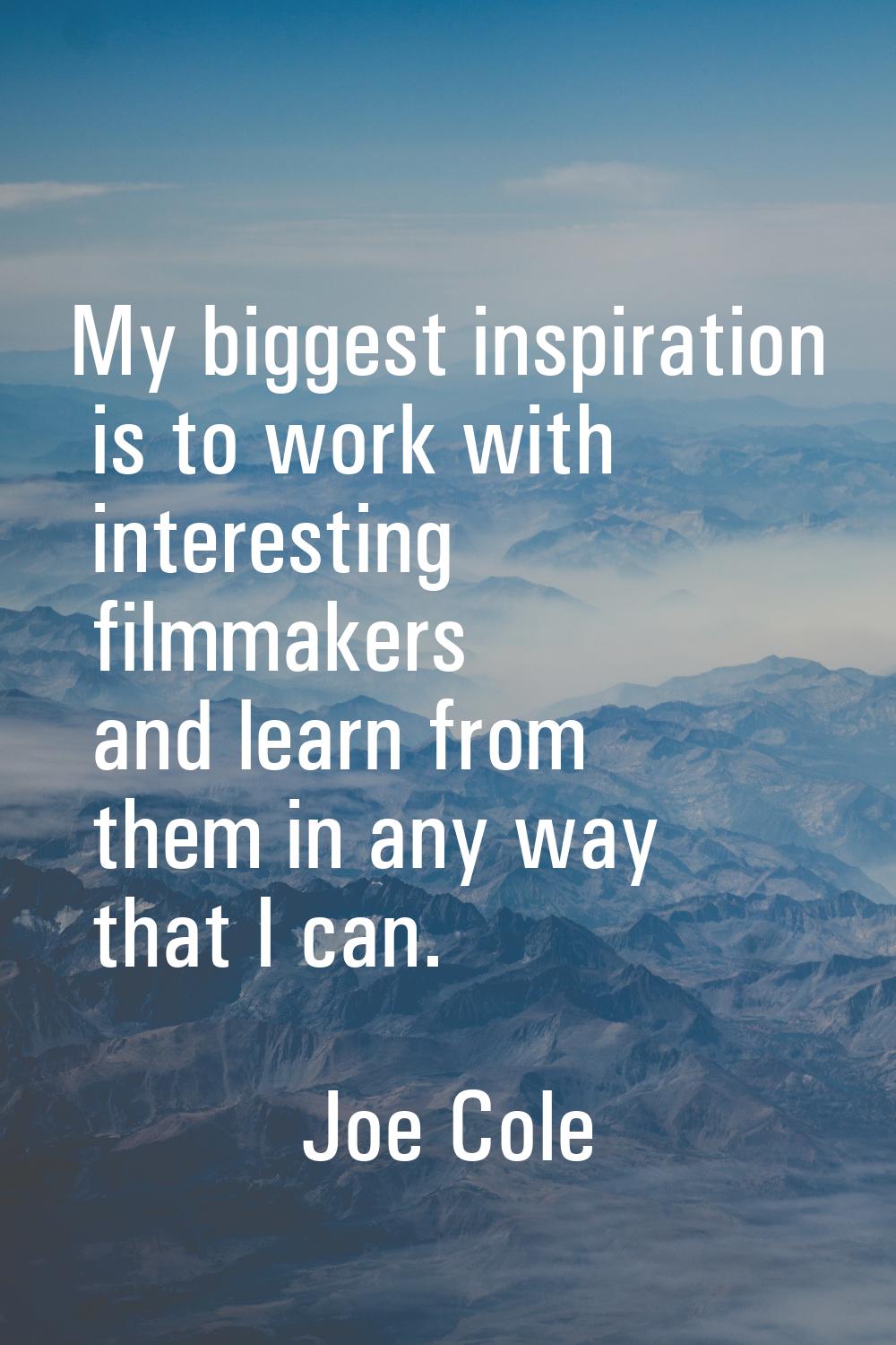 My biggest inspiration is to work with interesting filmmakers and learn from them in any way that I