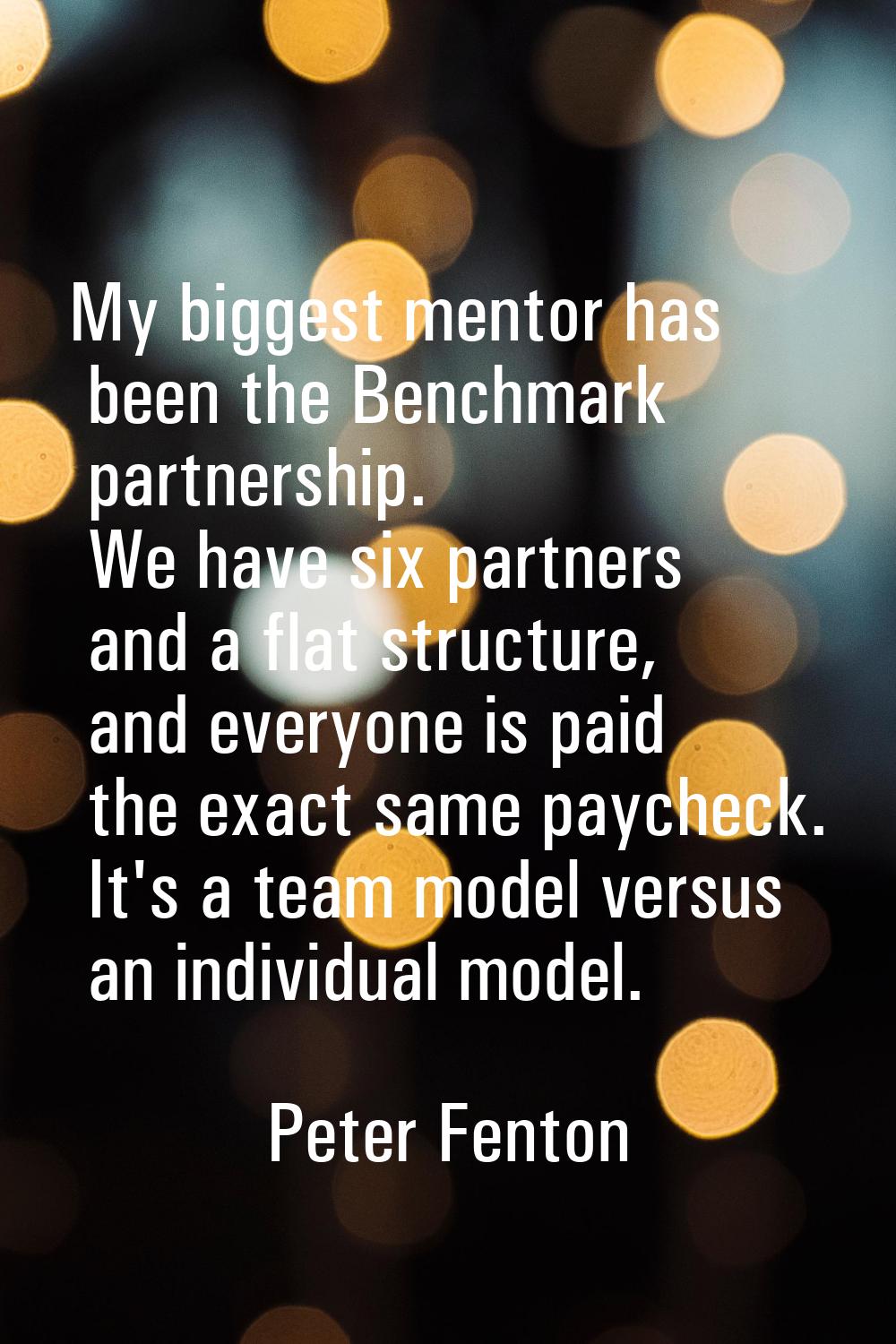 My biggest mentor has been the Benchmark partnership. We have six partners and a flat structure, an