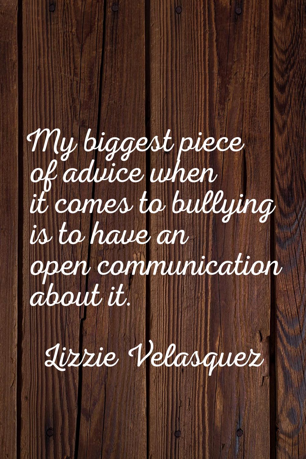 My biggest piece of advice when it comes to bullying is to have an open communication about it.