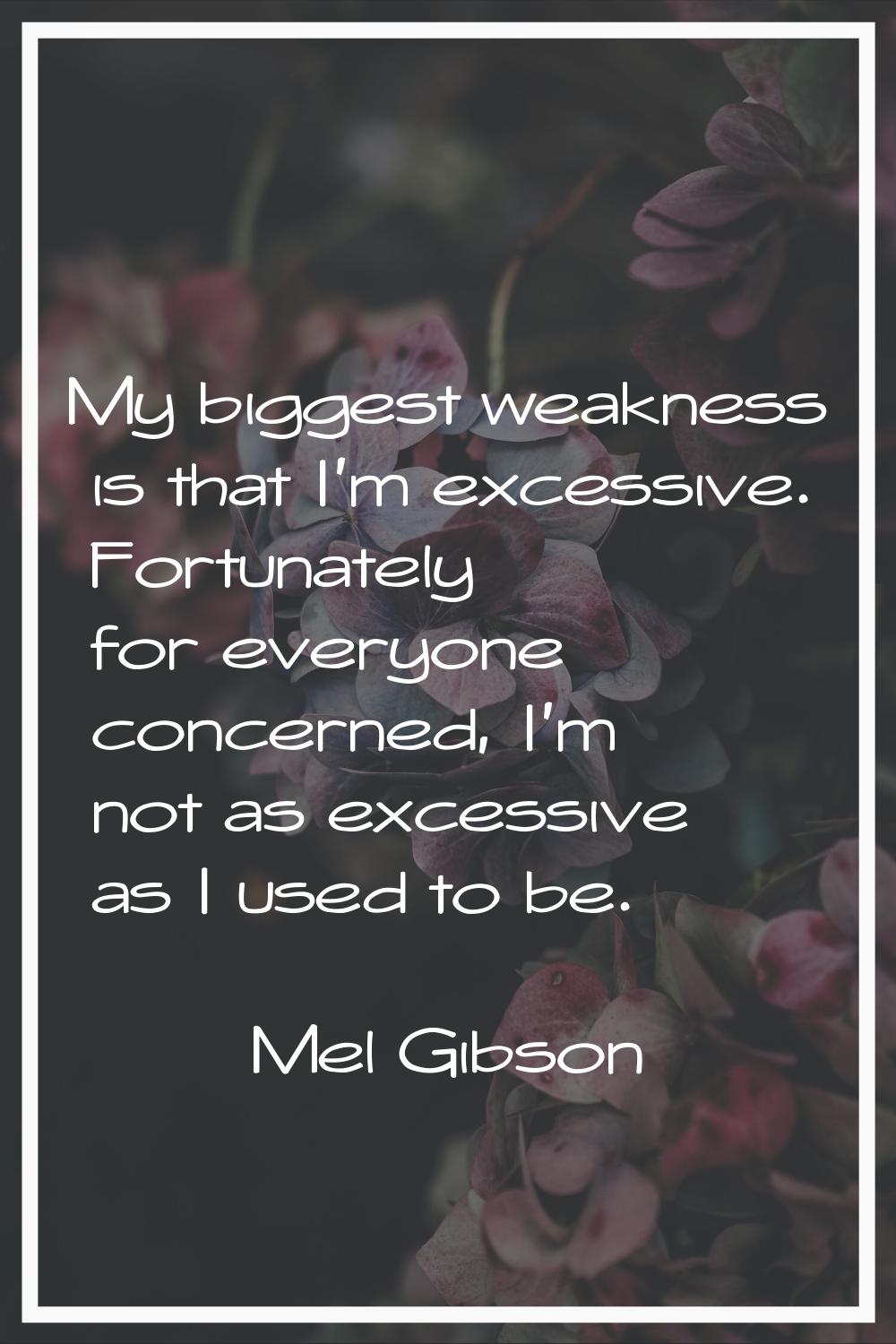 My biggest weakness is that I'm excessive. Fortunately for everyone concerned, I'm not as excessive