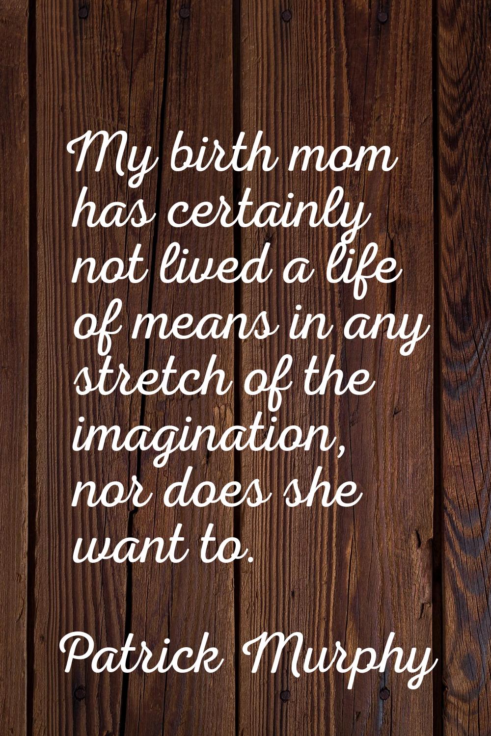 My birth mom has certainly not lived a life of means in any stretch of the imagination, nor does sh