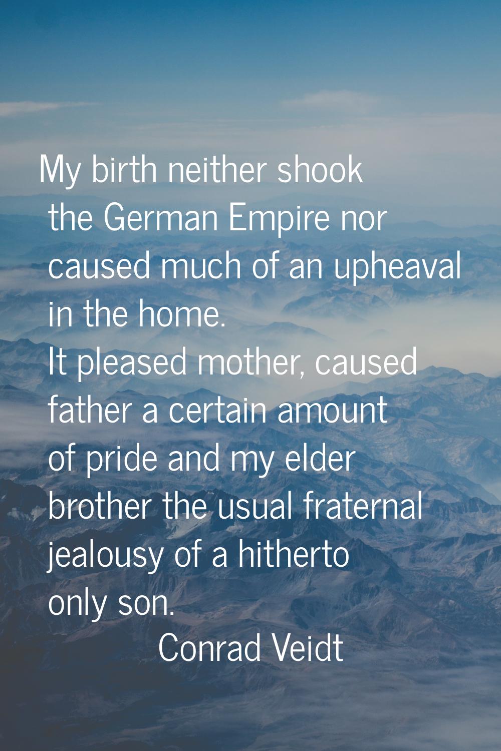 My birth neither shook the German Empire nor caused much of an upheaval in the home. It pleased mot