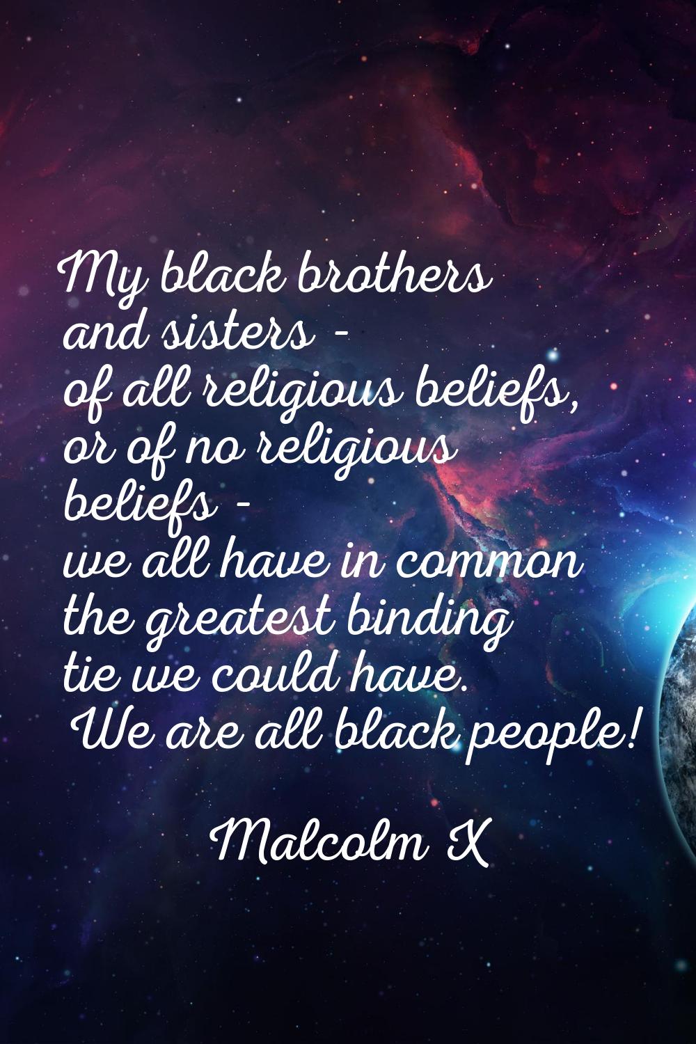 My black brothers and sisters - of all religious beliefs, or of no religious beliefs - we all have 