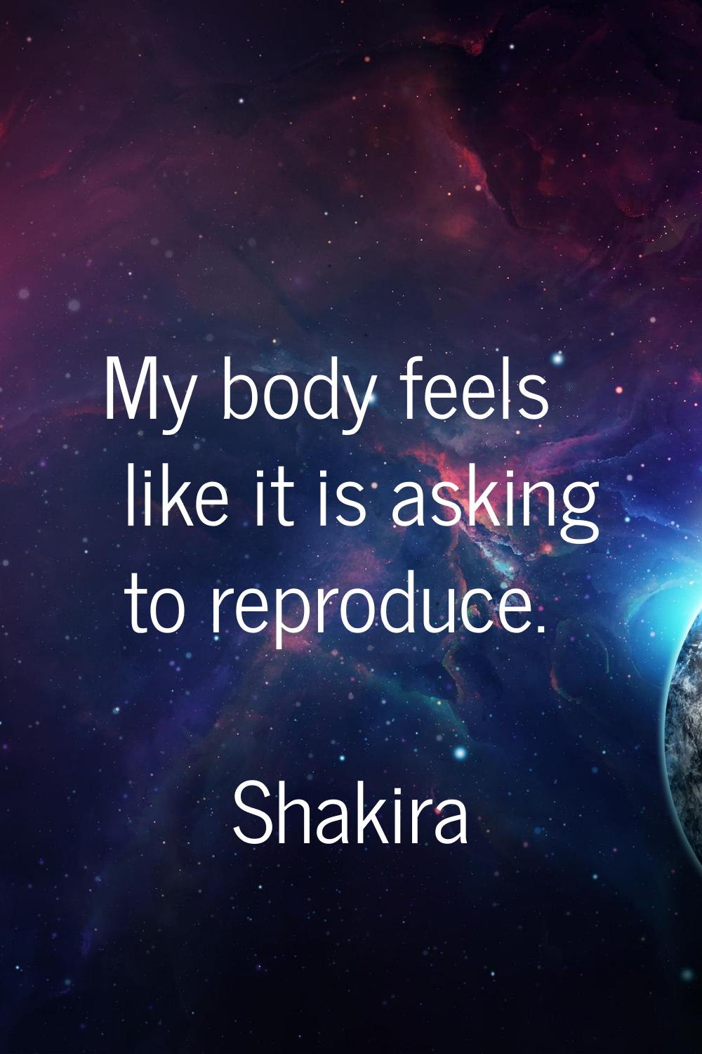 My body feels like it is asking to reproduce.