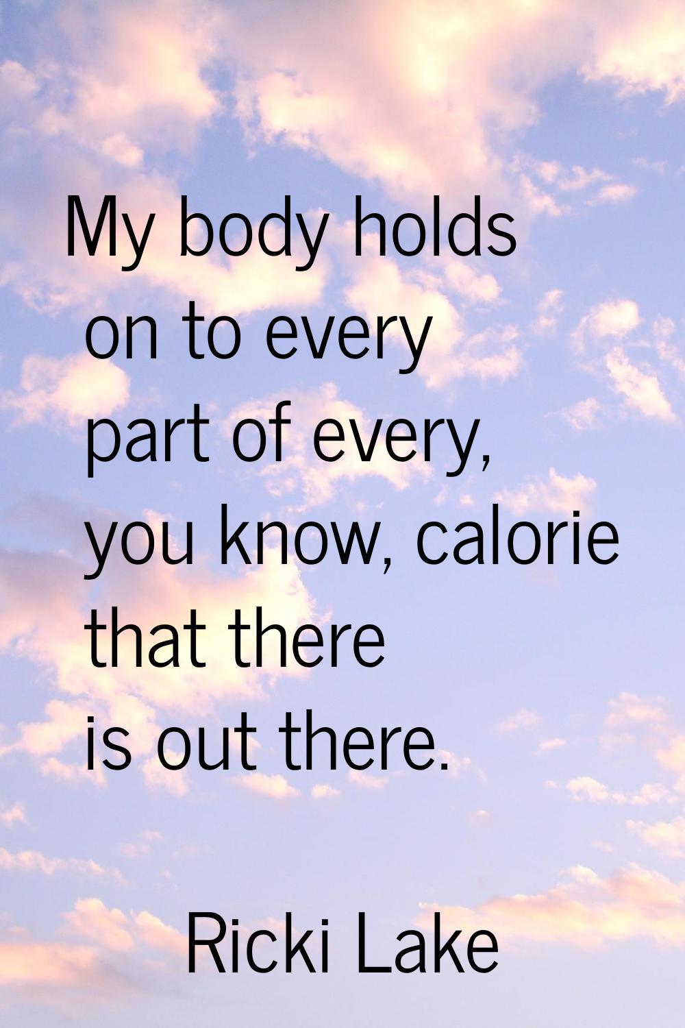 My body holds on to every part of every, you know, calorie that there is out there.