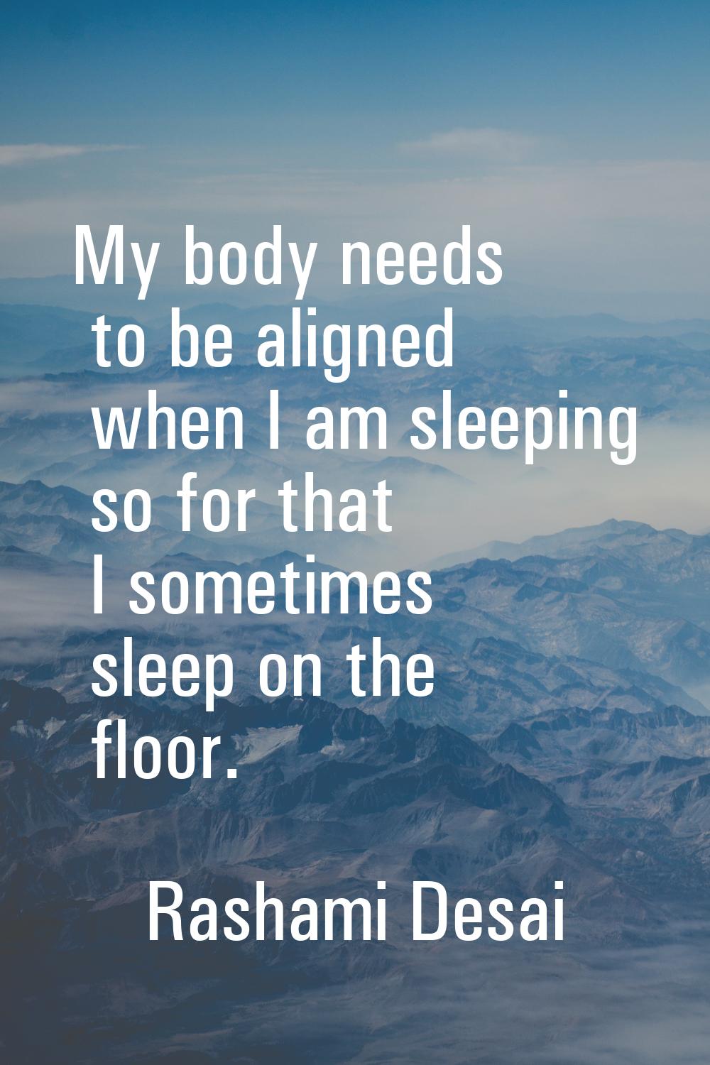 My body needs to be aligned when I am sleeping so for that I sometimes sleep on the floor.