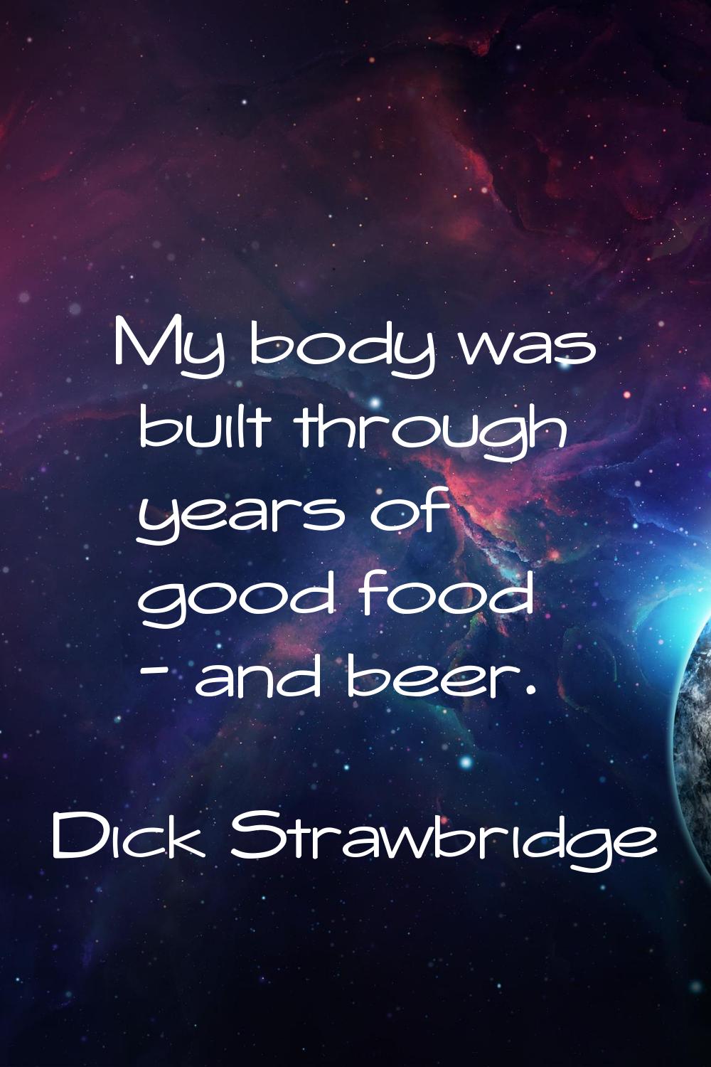 My body was built through years of good food - and beer.