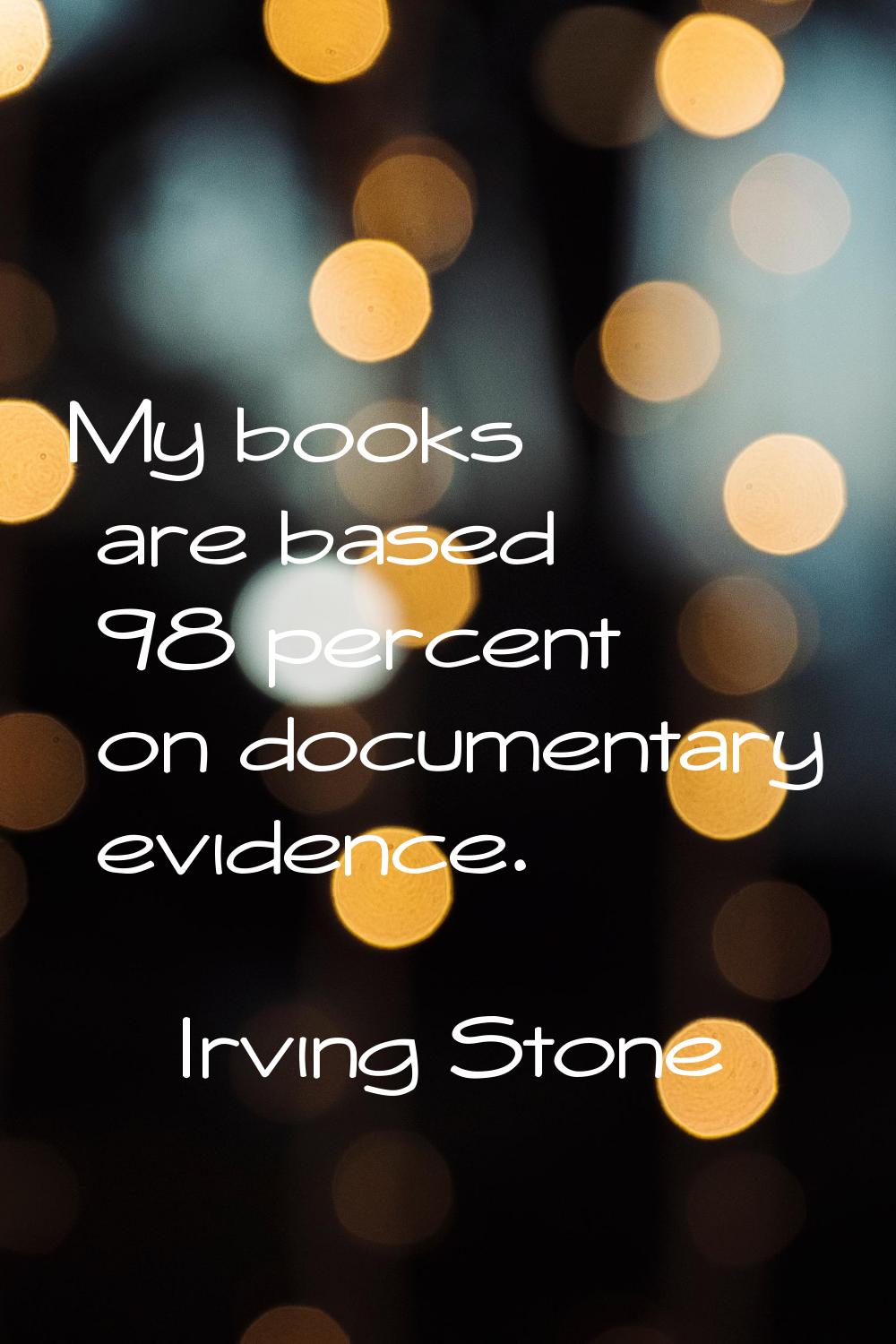 My books are based 98 percent on documentary evidence.