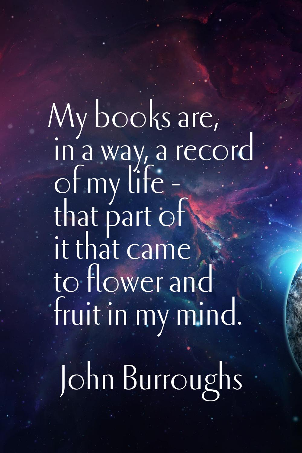 My books are, in a way, a record of my life - that part of it that came to flower and fruit in my m