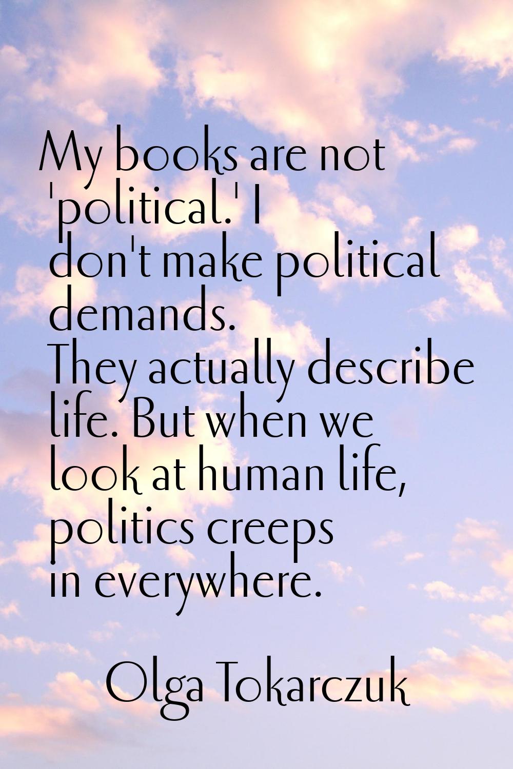 My books are not 'political.' I don't make political demands. They actually describe life. But when