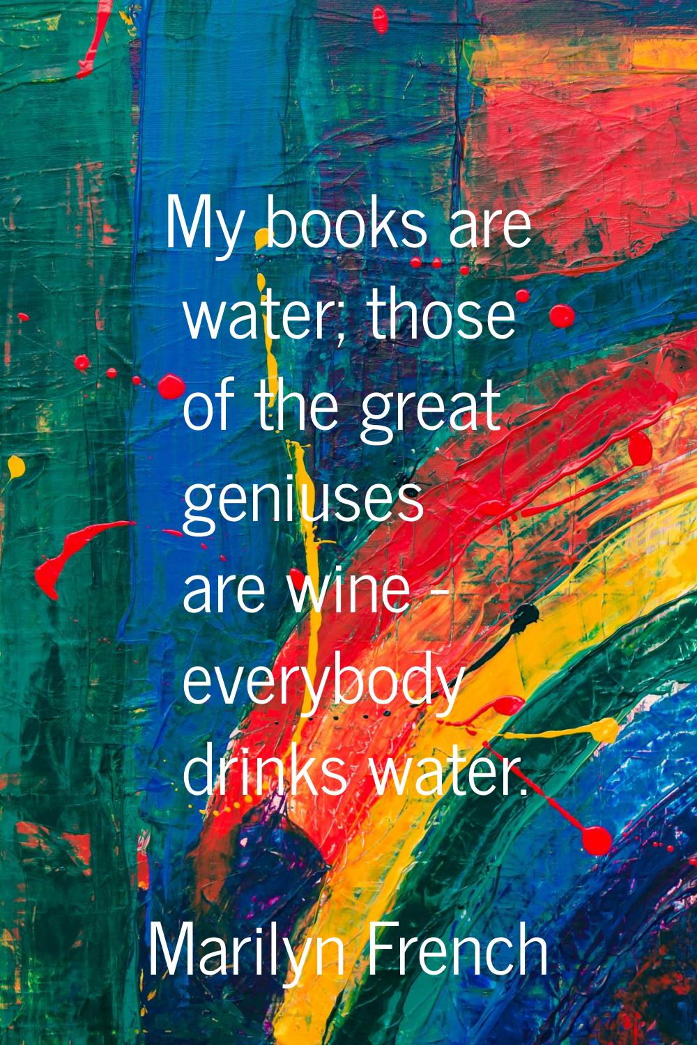 My books are water; those of the great geniuses are wine - everybody drinks water.