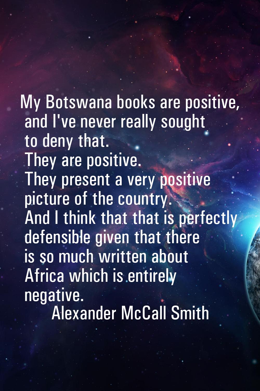 My Botswana books are positive, and I've never really sought to deny that. They are positive. They 