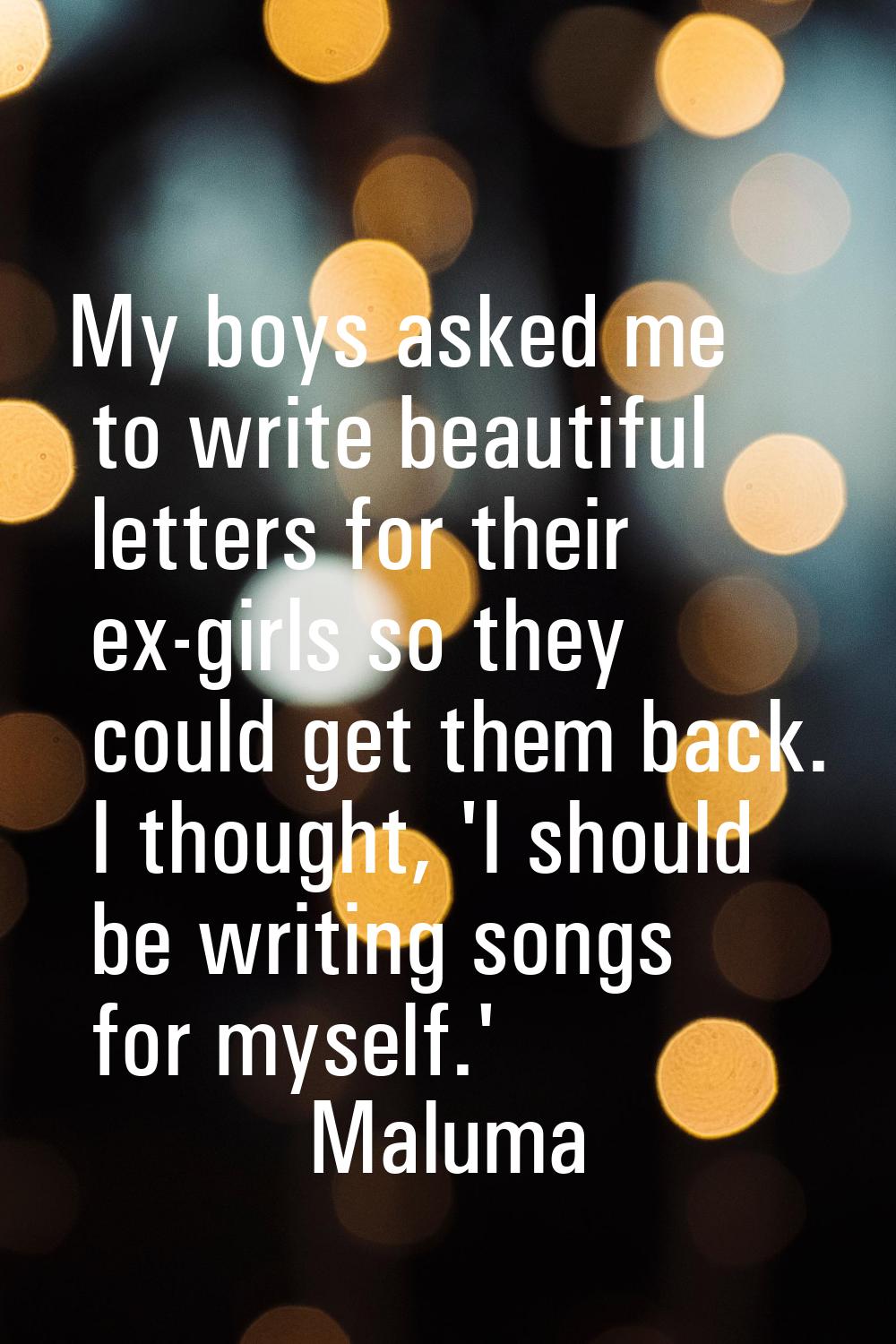 My boys asked me to write beautiful letters for their ex-girls so they could get them back. I thoug