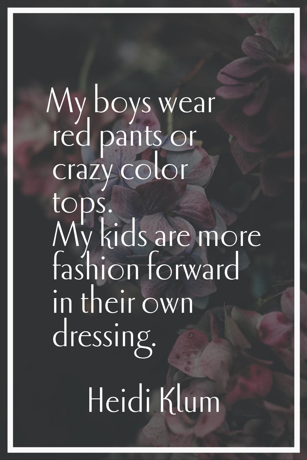 My boys wear red pants or crazy color tops. My kids are more fashion forward in their own dressing.