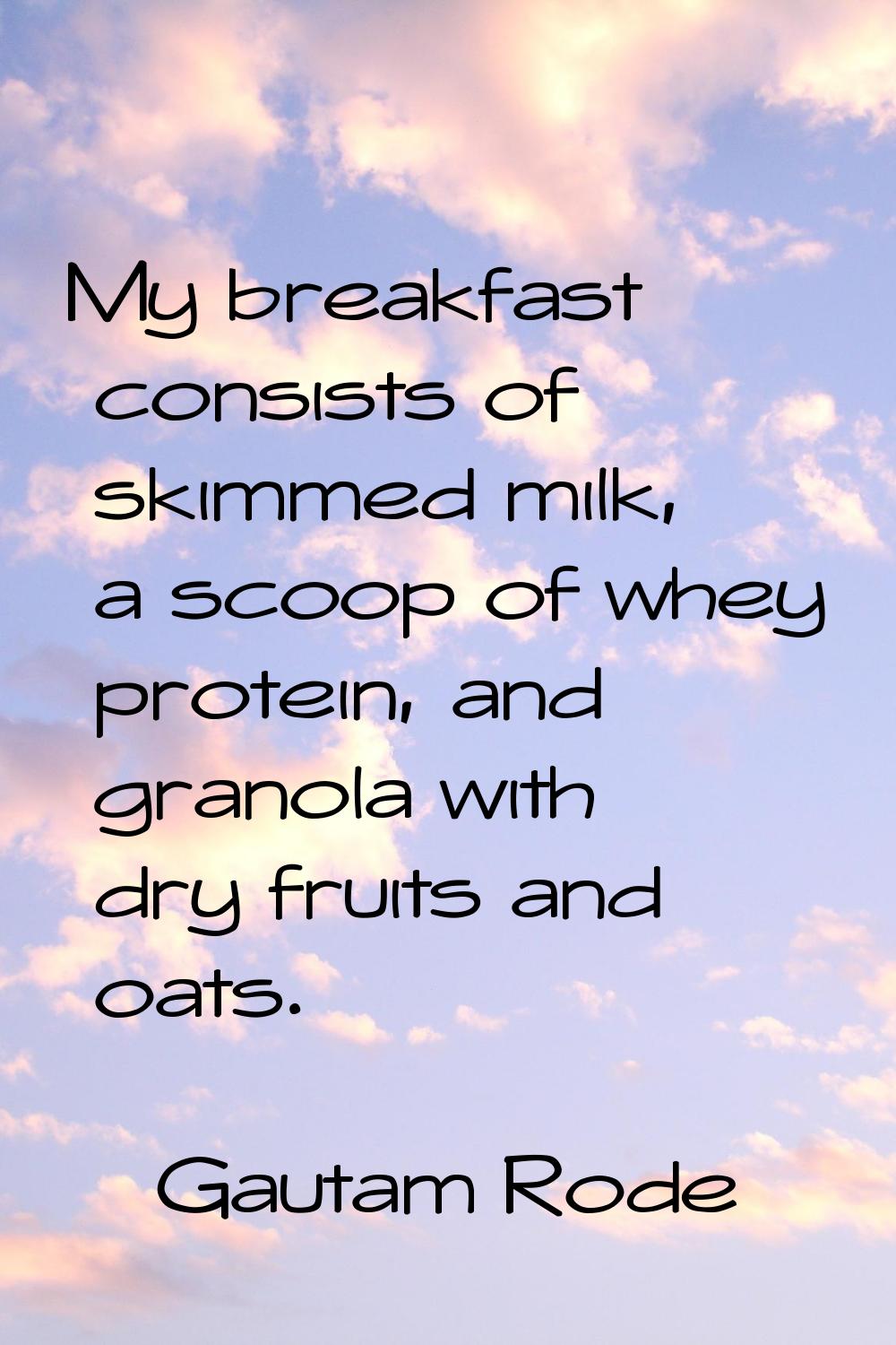 My breakfast consists of skimmed milk, a scoop of whey protein, and granola with dry fruits and oat