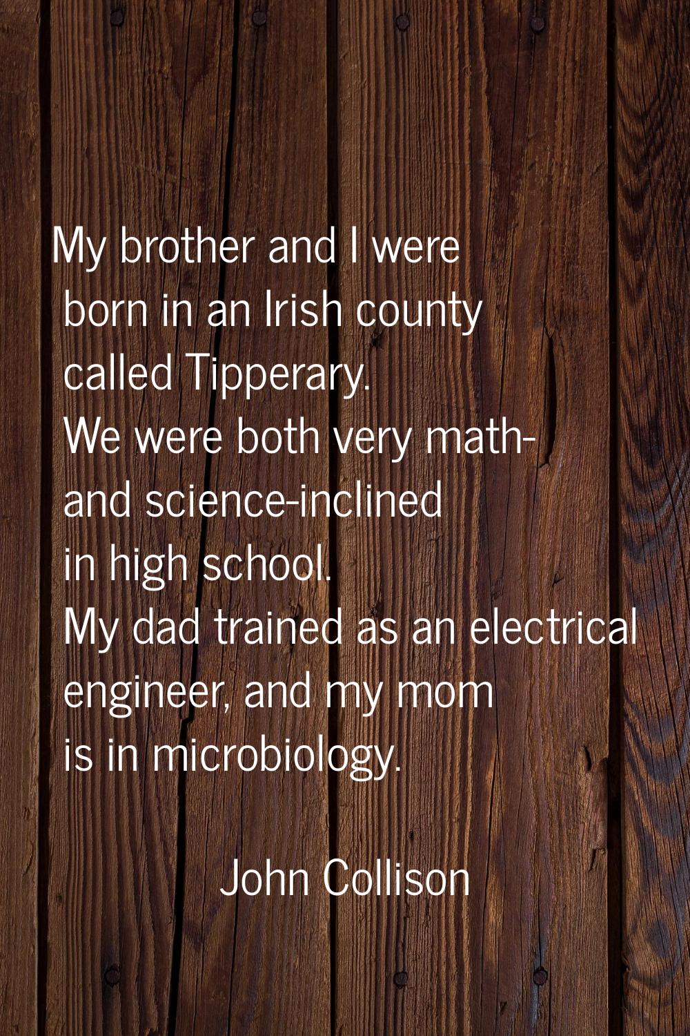 My brother and I were born in an Irish county called Tipperary. We were both very math- and science