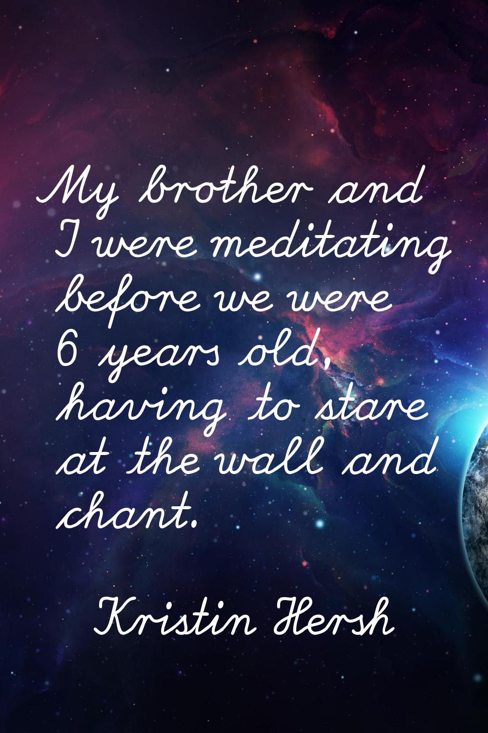 My brother and I were meditating before we were 6 years old, having to stare at the wall and chant.