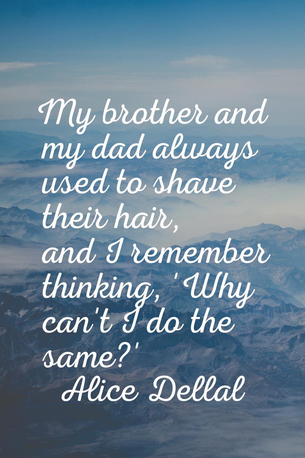 My brother and my dad always used to shave their hair, and I remember thinking, 'Why can't I do the