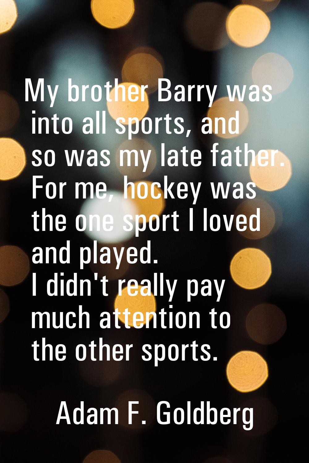 My brother Barry was into all sports, and so was my late father. For me, hockey was the one sport I