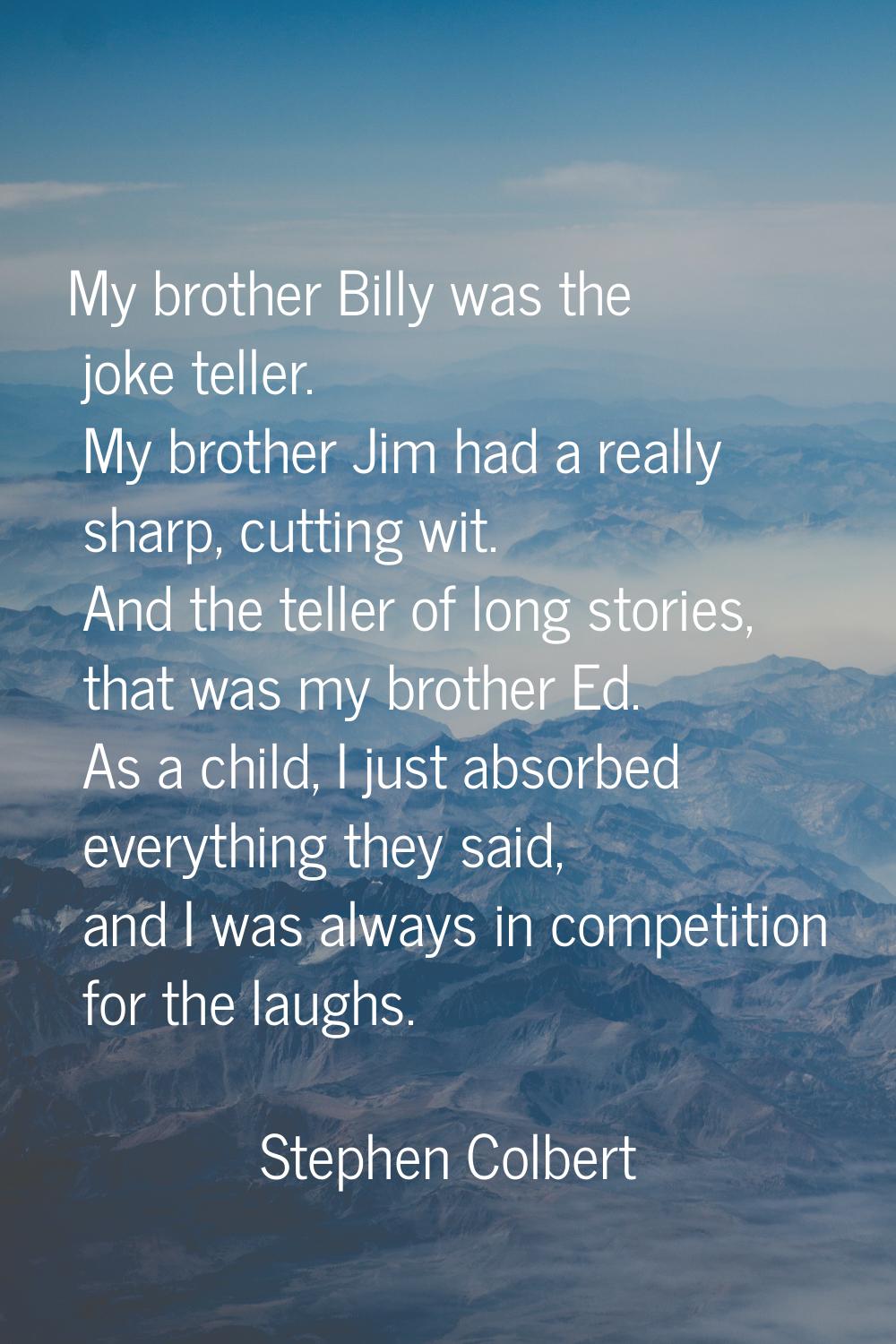 My brother Billy was the joke teller. My brother Jim had a really sharp, cutting wit. And the telle