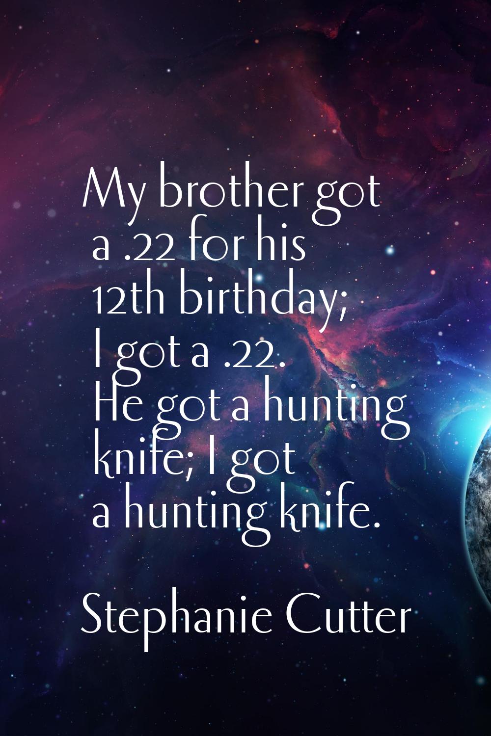 My brother got a .22 for his 12th birthday; I got a .22. He got a hunting knife; I got a hunting kn