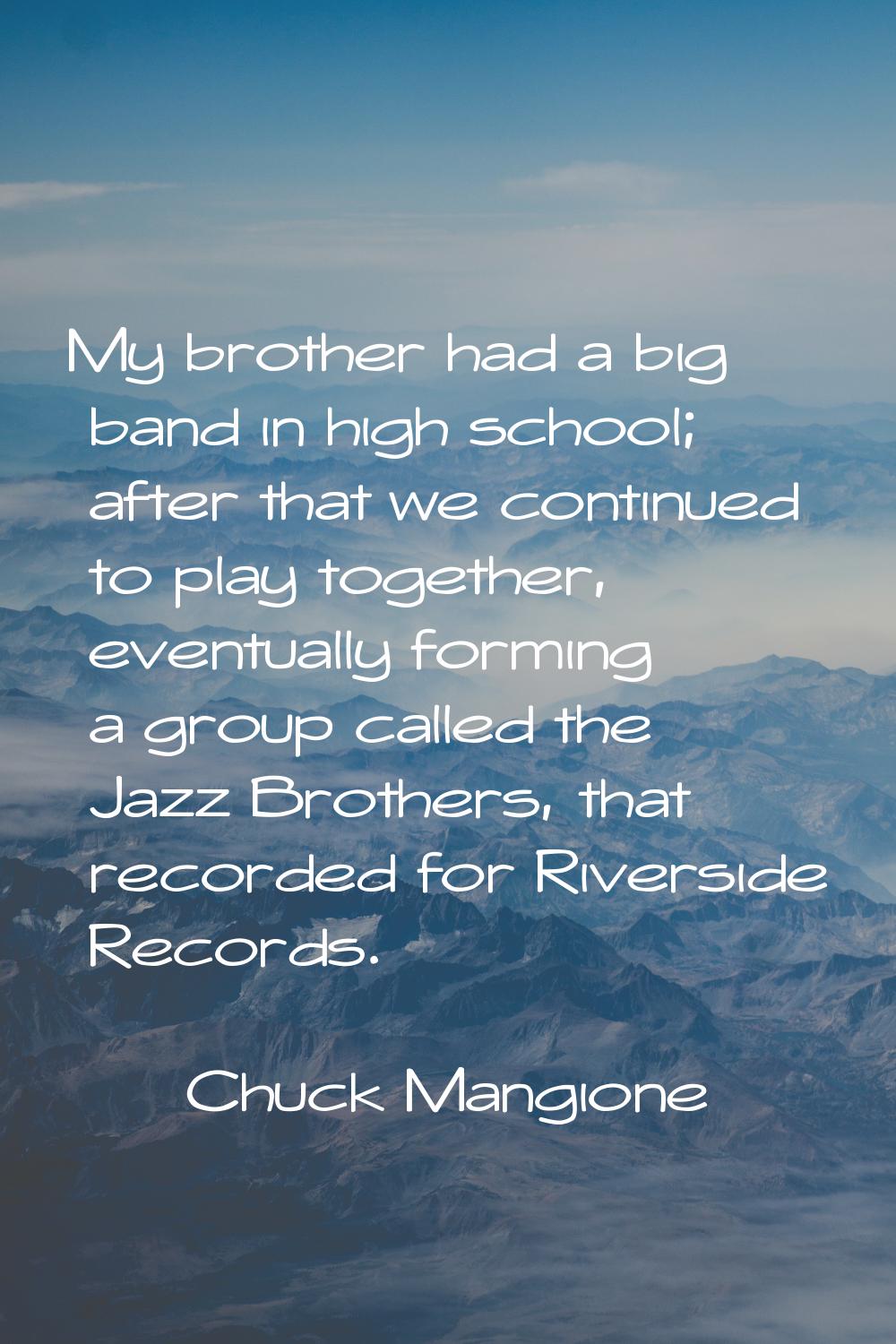 My brother had a big band in high school; after that we continued to play together, eventually form