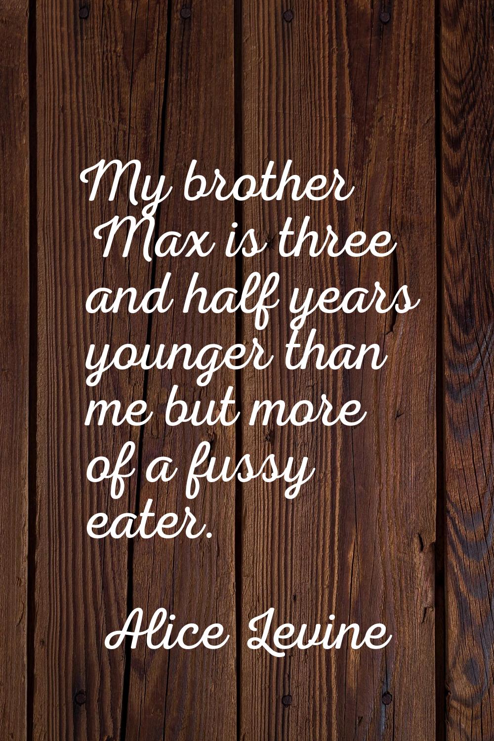 My brother Max is three and half years younger than me but more of a fussy eater.