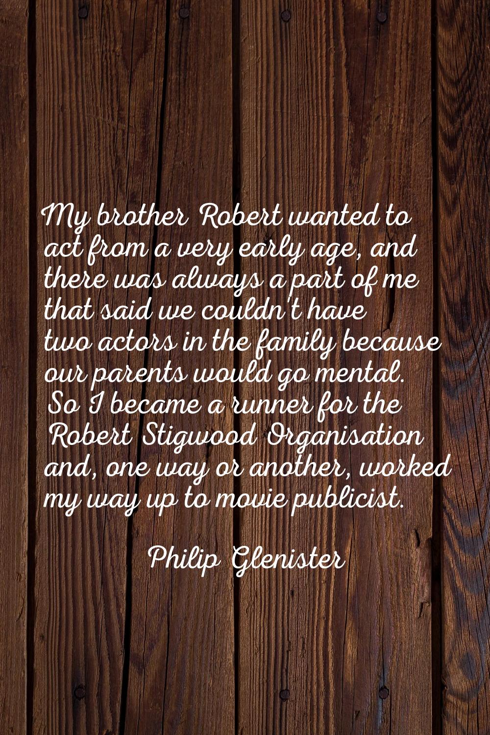 My brother Robert wanted to act from a very early age, and there was always a part of me that said 