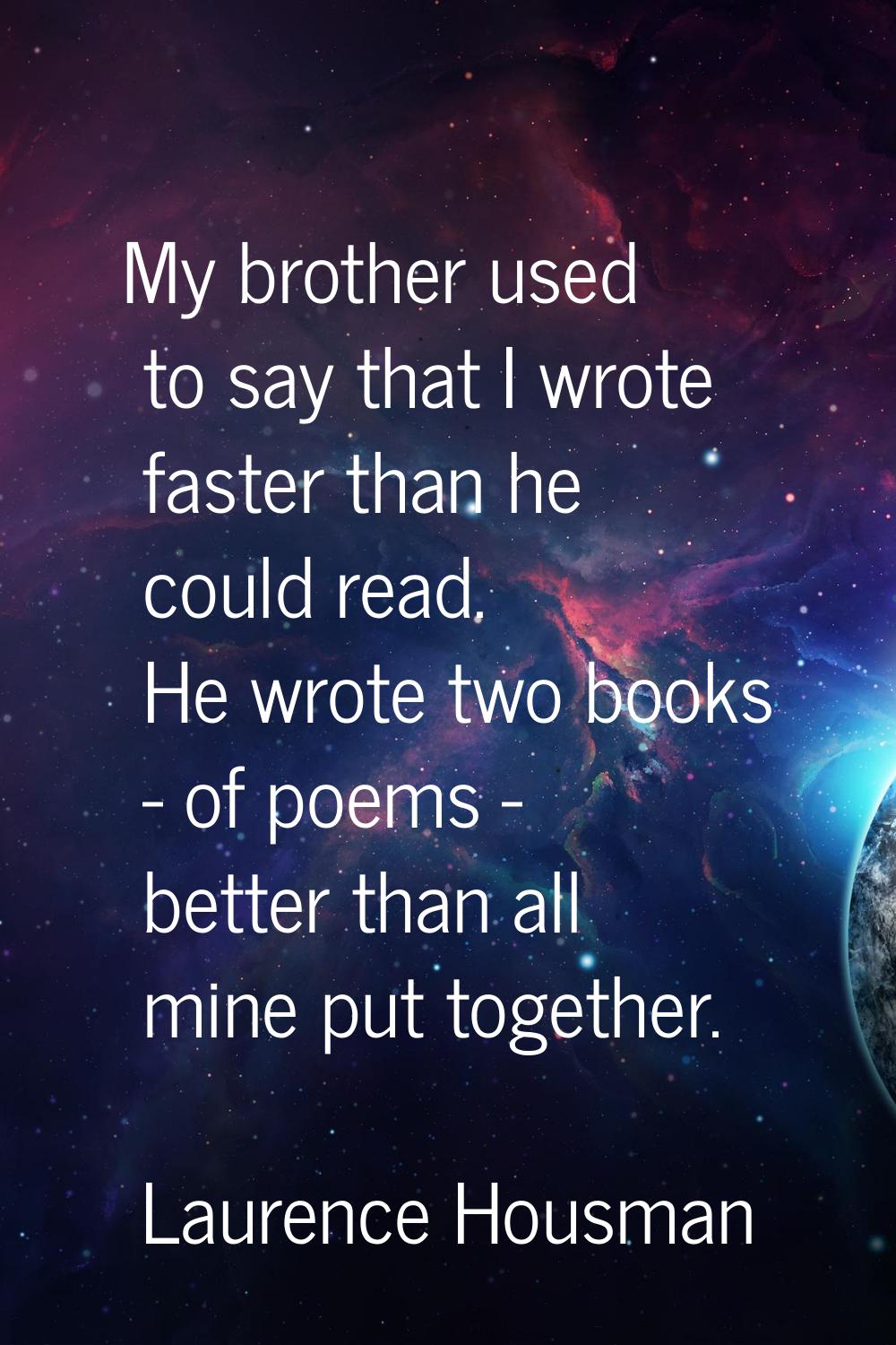 My brother used to say that I wrote faster than he could read. He wrote two books - of poems - bett