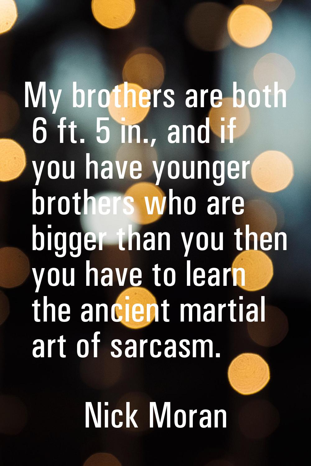 My brothers are both 6 ft. 5 in., and if you have younger brothers who are bigger than you then you
