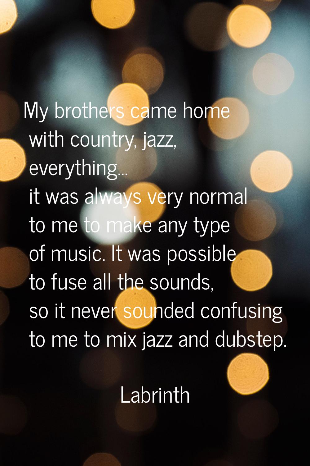 My brothers came home with country, jazz, everything... it was always very normal to me to make any