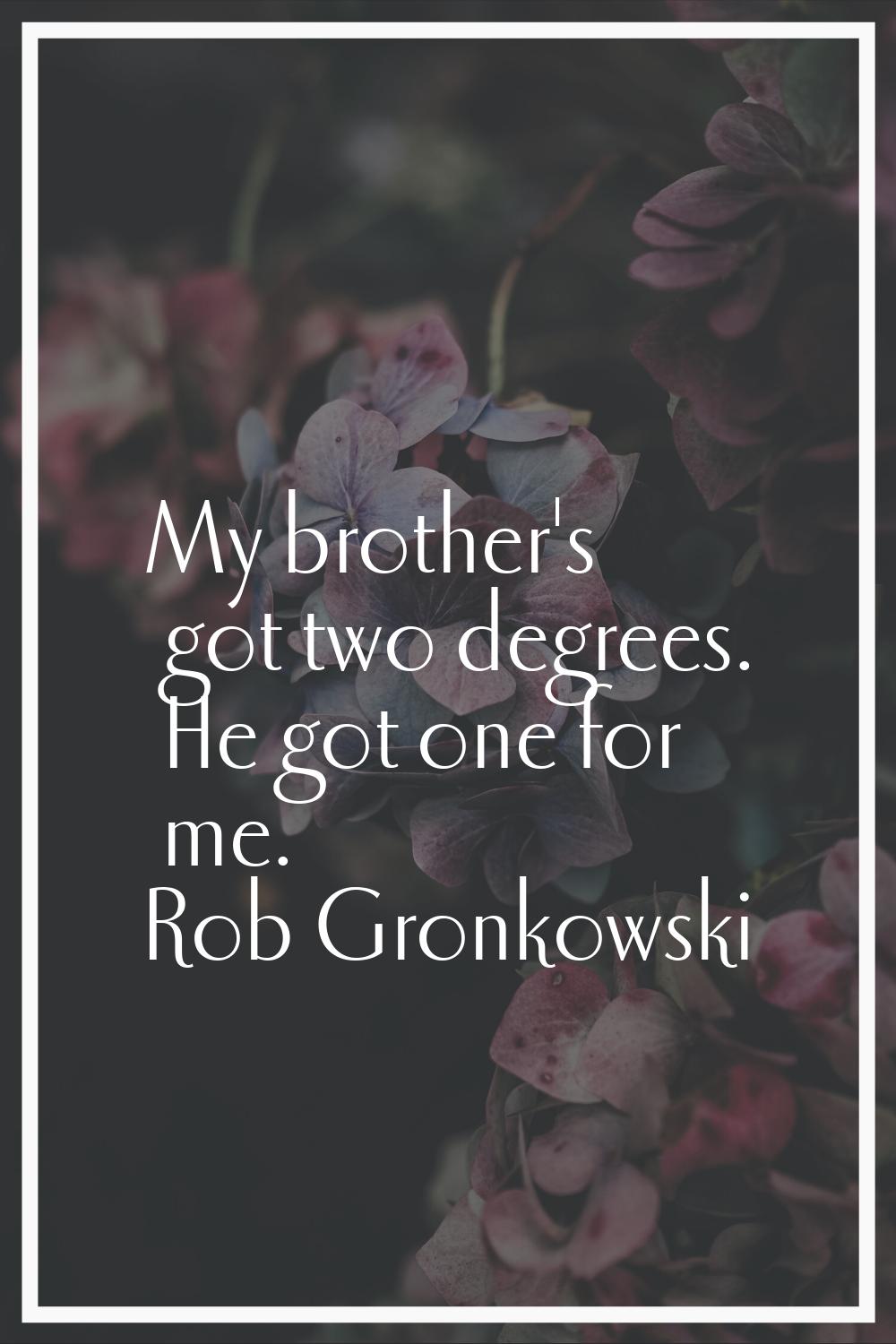 My brother's got two degrees. He got one for me.