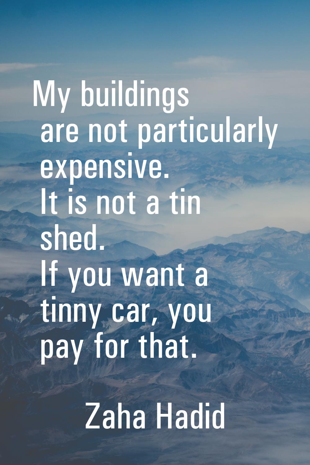 My buildings are not particularly expensive. It is not a tin shed. If you want a tinny car, you pay