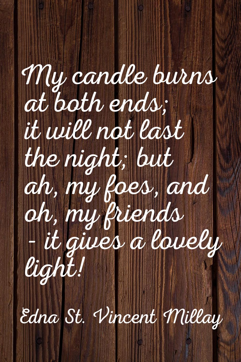 My candle burns at both ends; it will not last the night; but ah, my foes, and oh, my friends - it 