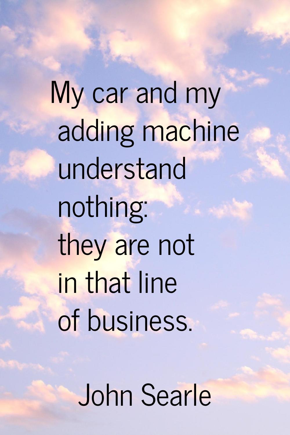 My car and my adding machine understand nothing: they are not in that line of business.