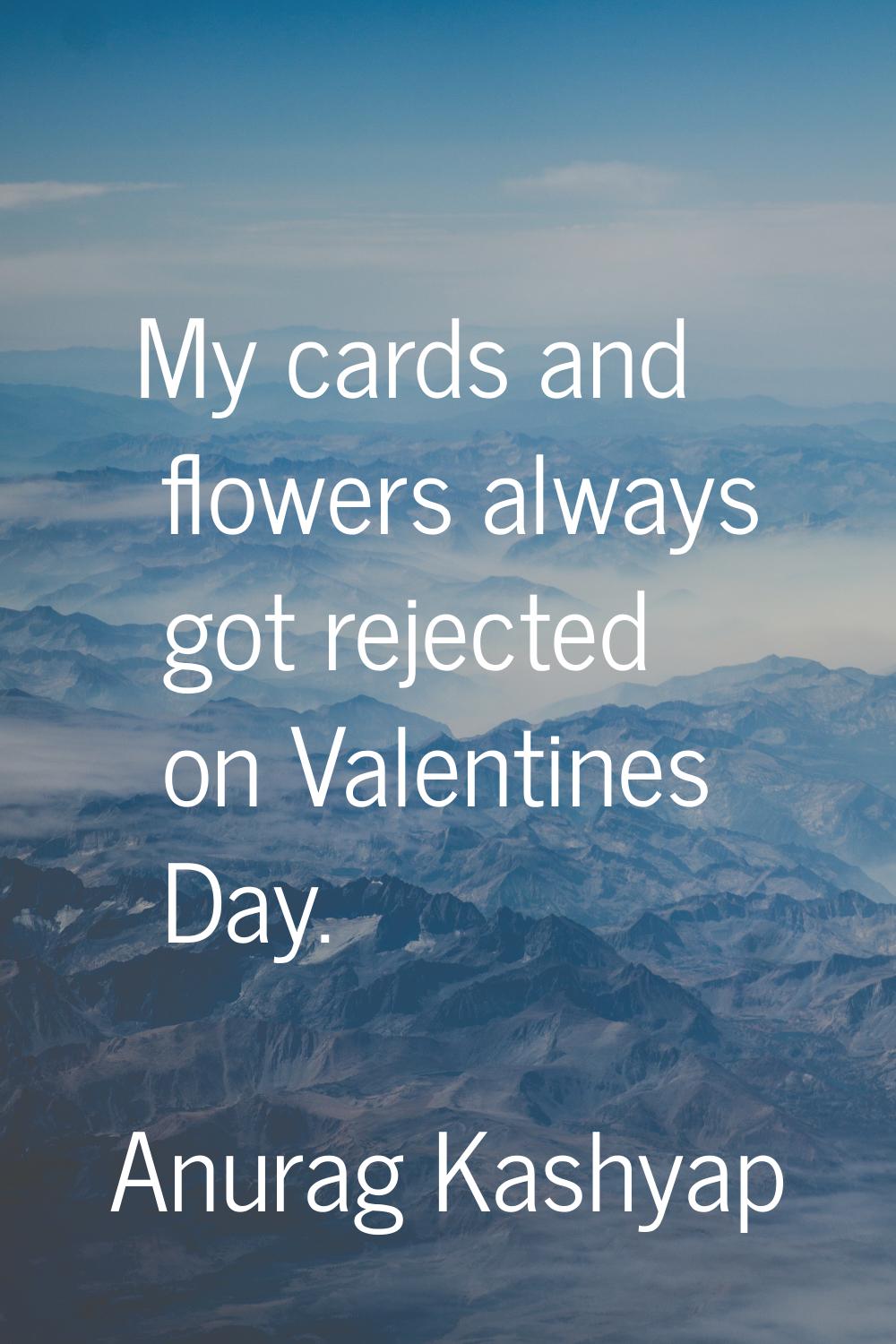 My cards and flowers always got rejected on Valentines Day.