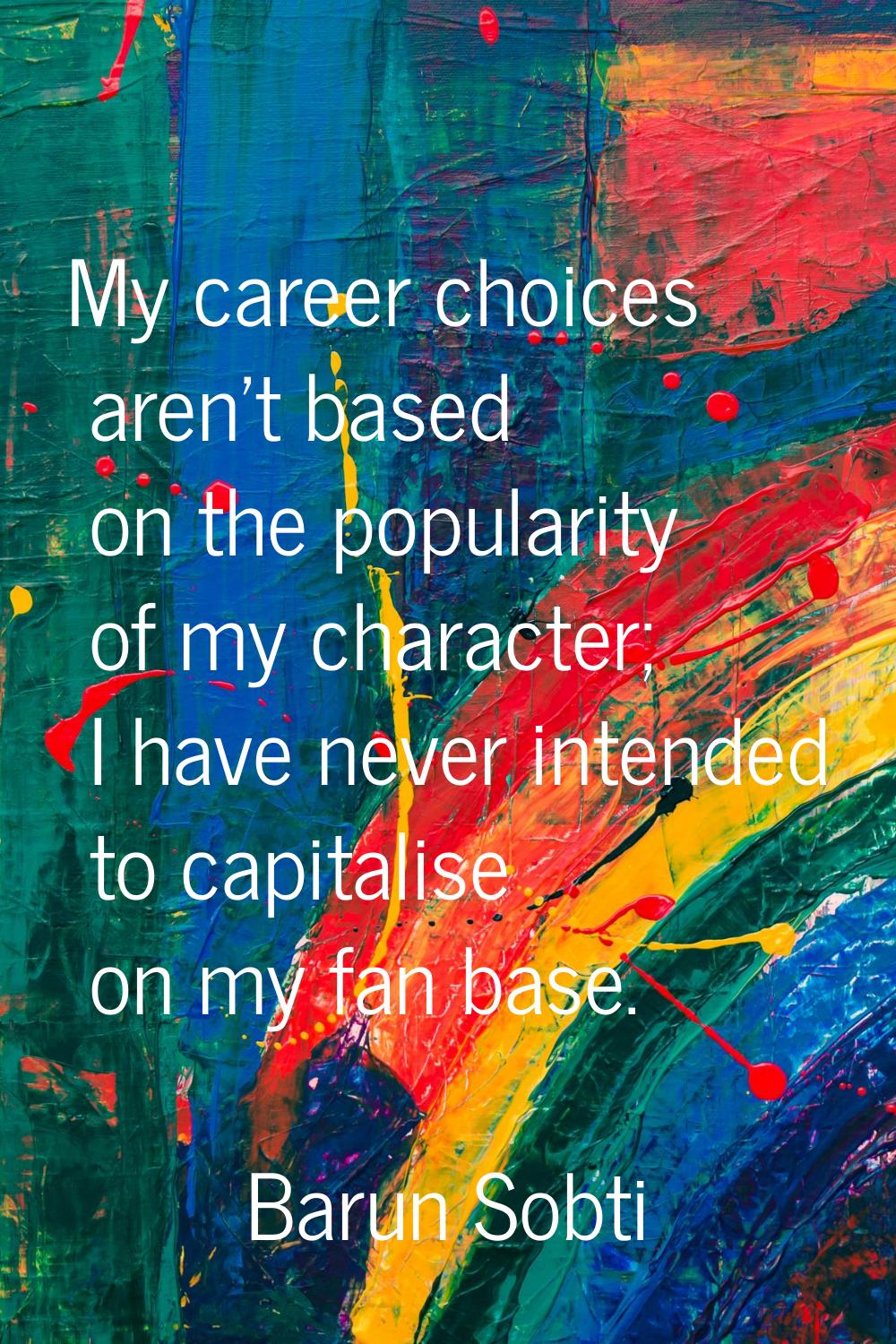 My career choices aren't based on the popularity of my character; I have never intended to capitali