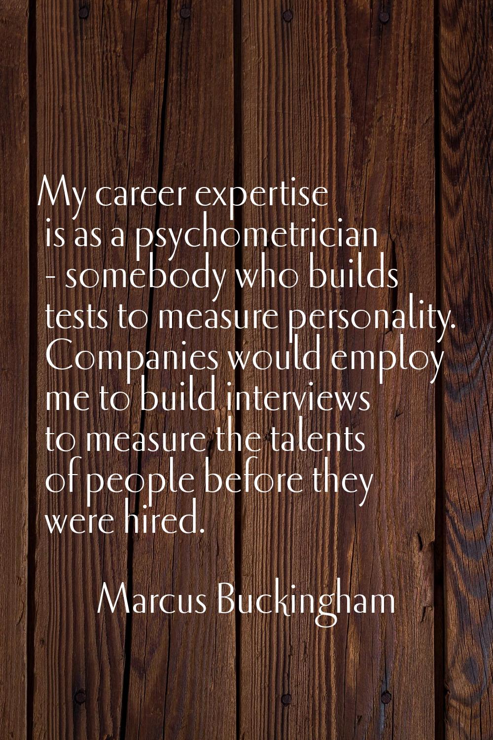 My career expertise is as a psychometrician - somebody who builds tests to measure personality. Com
